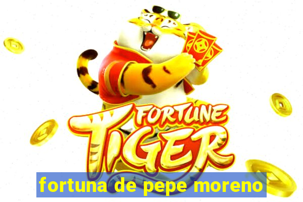 fortuna de pepe moreno